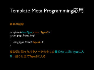 Template Meta Programming応用
要素の削除
template<class Type, class... Types2>
struct pop_front_impl
{
using type = list<Types2...>;
};
複数受け取ったパラメータのうちの最初の1つだけTypeに入
り、残りは全てTypes2に入る

 