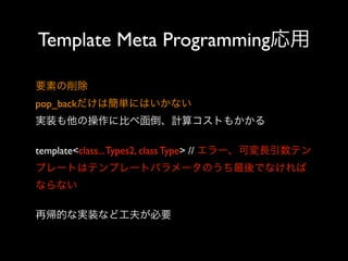 Template Meta Programming応用
要素の削除
pop_backだけは簡単にはいかない
実装も他の操作に比べ面倒、計算コストもかかる
template<class... Types2, class Type> // エラー、可変長引数テン
プレートはテンプレートパラメータのうち最後でなければ
ならない
再帰的な実装など工夫が必要

 