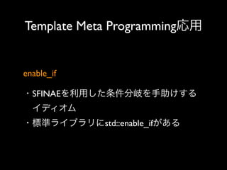 Template Meta Programming応用

enable_if
・SFINAEを利用した条件分岐を手助けする
 イディオム
・標準ライブラリにstd::enable_ifがある

 