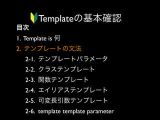 Templateの基本確認
目次
1. Template is 何
2. テンプレートの文法
2-1. テンプレートパラメータ
2-2. クラステンプレート
2-3. 関数テンプレート
2-4. エイリアステンプレート
2-5. 可変長引数テンプレート
2-6. template template parameter

 