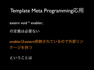 Template Meta Programming応用
extern void * enabler;
の定義は必要ない
enablerはextern修飾されているので外部リン
ケージを持つ
ということは

 