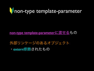 non-type template-parameter

non-type template-parameterに渡せるもの
外部リンケージのあるオブジェクト
・extern修飾されたもの

 