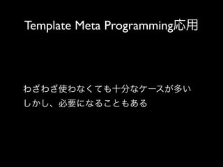 Template Meta Programming応用

わざわざ使わなくても十分なケースが多い
しかし、必要になることもある

 
