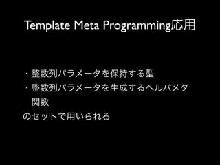Template Meta Programming応用

・整数列パラメータを保持する型
・整数列パラメータを生成するヘルパメタ
 関数
のセットで用いられる

 
