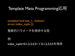 Template Meta Programming応用
template<std::size_t... Indices>
struct index_tuple {};
整数列パラメータを保持する型
例
index_tuple<0,1,2,3,4,5> // 0,1,2,3,4,5を保持

 
