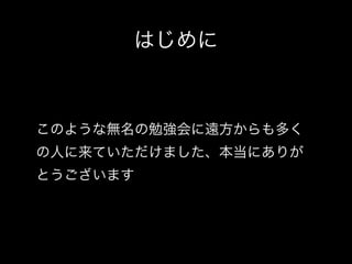 はじめに

このような無名の勉強会に遠方からも多く
の人に来ていただけました、本当にありが
とうございます

 