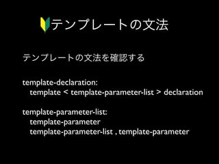 テンプレートの文法
テンプレートの文法を確認する
template-declaration:
template < template-parameter-list > declaration
template-parameter-list:
template-parameter
template-parameter-list , template-parameter

 