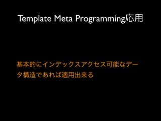 Template Meta Programming応用

基本的にインデックスアクセス可能なデー
タ構造であれば適用出来る

 