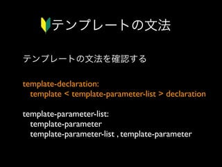 テンプレートの文法
テンプレートの文法を確認する
template-declaration:
template < template-parameter-list > declaration
template-parameter-list:
template-parameter
template-parameter-list , template-parameter

 