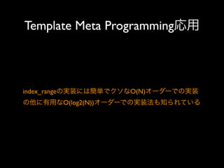 Template Meta Programming応用

index_rangeの実装には簡単でクソなO(N)オーダーでの実装
の他に有用なO(log2(N))オーダーでの実装法も知られている

 