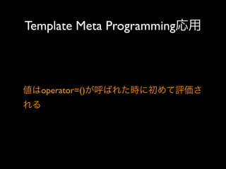 Template Meta Programming応用

値はoperator=()が呼ばれた時に初めて評価さ
れる

 
