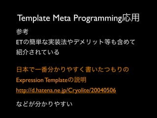 Template Meta Programming応用
参考
ETの簡単な実装法やデメリット等も含めて
紹介されている
日本で一番分かりやすく書いたつもりの
Expression Templateの説明
http://d.hatena.ne.jp/Cryolite/20040506
などが分かりやすい

 