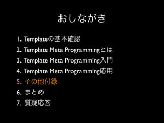 おしながき
1. Templateの基本確認
2. Template Meta Programmingとは
3. Template Meta Programming入門
4. Template Meta Programming応用
5. その他付録
6. まとめ
7. 質疑応答

 