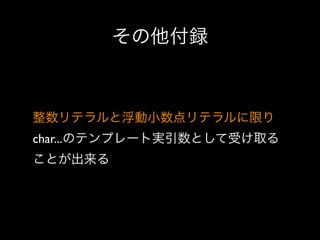 その他付録

整数リテラルと浮動小数点リテラルに限り
char...のテンプレート実引数として受け取る
ことが出来る

 