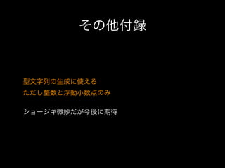 その他付録

型文字列の生成に使える
ただし整数と浮動小数点のみ
ショージキ微妙だが今後に期待

 