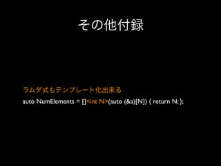 その他付録

ラムダ式もテンプレート化出来る
auto NumElements = []<int N>(auto (&a)[N]) { return N; };

 