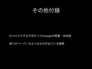 その他付録

C++11入りする予定だったConceptの軽量・改良版
幾つかペーパーのようなものが出ている模様

 