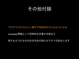 その他付録

プログラマにやさしい構文で型制約を行えるようになる
constexpr関数として型制約を定義する案など
使えるようになるのは当分先の話になりそうな気はします

 