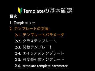 Templateの基本確認
目次
1. Template is 何
2. テンプレートの文法
2-1. テンプレートパラメータ
2-2. クラステンプレート
2-3. 関数テンプレート
2-4. エイリアステンプレート
2-5. 可変長引数テンプレート
2-6. template template parameter

 