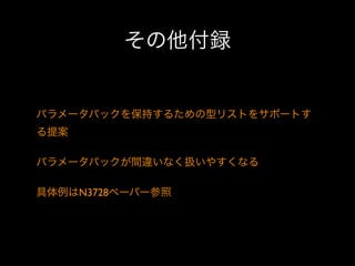 その他付録

パラメータパックを保持するための型リストをサポートす
る提案
パラメータパックが間違いなく扱いやすくなる
具体例はN3728ペーパー参照

 