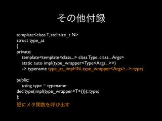 その他付録
template<class T, std::size_t N>
struct type_at
{
private:
template<template<class...> class Type, class... Args>
static auto impl(type_wrapper<Type<Args...>>)
-> typename type_at_impl<N, type_wrapper<Args>...>::type;
public:
using type = typename
decltype(impl(type_wrapper<T>()))::type;
}; 
更にメタ関数を呼び出す

 