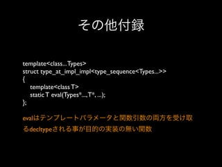 その他付録
template<class... Types>
struct type_at_impl_impl<type_sequence<Types...>>
{
template<class T>
static T eval(Types*..., T*, ...);
};
evalはテンプレートパラメータと関数引数の両方を受け取
るdecltypeされる事が目的の実装の無い関数

 