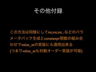 その他付録

この方法は同様にしてint,int,int...などのパラ
メータパック生成とconstexpr関数の組み合
わせでvalue_atの実装にも適用出来る
(つまりvalue_atも対数オーダー実装が可能)

 