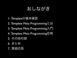おしながき
1. Templateの基本確認
2. Template Meta Programmingとは
3. Template Meta Programming入門
4. Template Meta Programming応用
5. その他付録
6. まとめ
7. 質疑応答

 