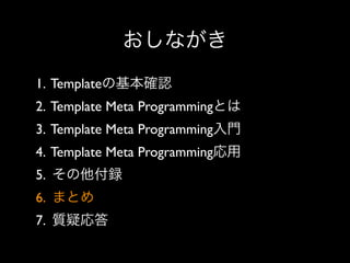 おしながき
1. Templateの基本確認
2. Template Meta Programmingとは
3. Template Meta Programming入門
4. Template Meta Programming応用
5. その他付録
6. まとめ
7. 質疑応答

 