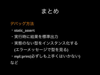 まとめ
デバッグ方法
・static_assert
・実行時に結果を標準出力
・実態のない型をインスタンス化する
 (エラーメッセージで型を見る)
・mpl::print(必ずしも上手くはいかない)
など

 