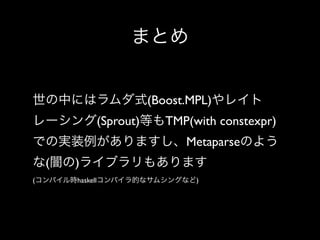 まとめ
世の中にはラムダ式(Boost.MPL)やレイト
レーシング(Sprout)等もTMP(with constexpr)
での実装例がありますし、Metaparseのよう
な(闇の)ライブラリもあります
(コンパイル時haskellコンパイラ的なサムシングなど)

 