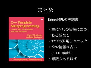 まとめ
Boost.MPLの解説書
・主にMPLの実装にまつ
 わる話など
・TMPの汎用テクニック
・やや情報は古い
 (C++03向け)
・邦訳もあるはず

 