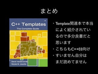 まとめ
・Template関連本で本当
 によく紹介されてい
 るので多分良書だと
 思います
・こちらもC++03向け
・すいません自分は
 まだ読めてません

 