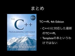 まとめ
TC++PL 4th Edition
・C++11に対応した最新
 のTC++PL
・Templateの本というわ
 けではない

 