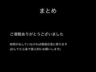 まとめ

ご清聴ありがとうございました
時間がおしていなければ質疑応答に移ります
(おしてたら後で個人的にお願いします)

 