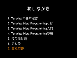 おしながき
1. Templateの基本確認
2. Template Meta Programmingとは
3. Template Meta Programming入門
4. Template Meta Programming応用
5. その他付録
6. まとめ
7. 質疑応答

 