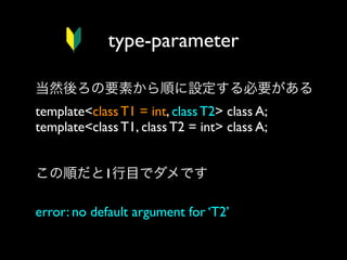 type-parameter
当然後ろの要素から順に設定する必要がある
template<class T1 = int, class T2> class A;
template<class T1, class T2 = int> class A;
この順だと1行目でダメです
error: no default argument for ‘T2’

 
