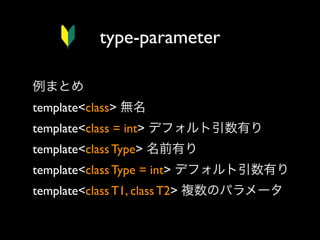 type-parameter
例まとめ
template<class> 無名
template<class = int> デフォルト引数有り
template<class Type> 名前有り
template<class Type = int> デフォルト引数有り
template<class T1, class T2> 複数のパラメータ

 