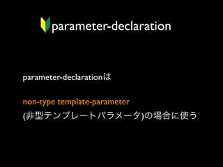 parameter-declaration

parameter-declarationは
non-type template-parameter 
(非型テンプレートパラメータ)の場合に使う

 
