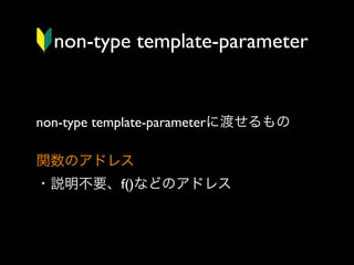 non-type template-parameter

non-type template-parameterに渡せるもの
関数のアドレス
・説明不要、f()などのアドレス

 