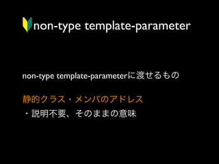 non-type template-parameter

non-type template-parameterに渡せるもの
静的クラス・メンバのアドレス
・説明不要、そのままの意味

 