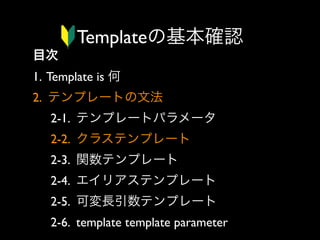 Templateの基本確認
目次
1. Template is 何
2. テンプレートの文法
2-1. テンプレートパラメータ
2-2. クラステンプレート
2-3. 関数テンプレート
2-4. エイリアステンプレート
2-5. 可変長引数テンプレート
2-6. template template parameter

 