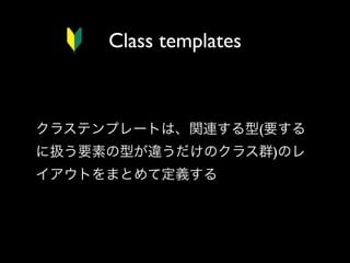 Class templates

クラステンプレートは、関連する型(要する
に扱う要素の型が違うだけのクラス群)のレ
イアウトをまとめて定義する

 