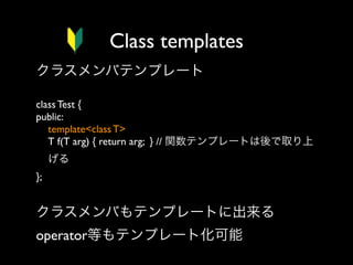 Class templates
クラスメンバテンプレート
class Test {
public:
template<class T>
T f(T arg) { return arg; } // 関数テンプレートは後で取り上
げる
};  

クラスメンバもテンプレートに出来る
operator等もテンプレート化可能

 