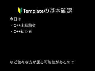Templateの基本確認
今日は
・C++未経験者
・C++初心者
・C++初心者(意味深)
・C++中級者及び上級者
・歩くC++規格レベル
・人間C++コンパイラ
など色々な方が居る可能性があるので

 