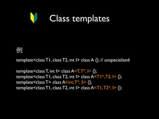 Class templates
例
template<class T1, class T2, int I> class A {}; // unspecialized
template<class T, int I> class A<T, T*, I> {};
template<class T1, class T2, int I> class A<T1*, T2, I> {};
template<class T> class A<int, T*, 5> {};
template<class T1, class T2, int I> class A<T1, T2*, I> {};

 