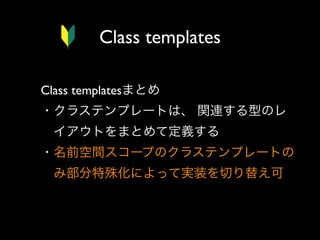 Class templates
Class templatesまとめ
・クラステンプレートは、 関連する型のレ
 イアウトをまとめて定義する
・名前空間スコープのクラステンプレートの
 み部分特殊化によって実装を切り替え可

 