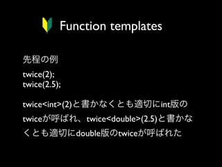 Function templates
先程の例
twice(2);
twice(2.5);
twice<int>(2)と書かなくとも適切にint版の
twiceが呼ばれ、twice<double>(2.5)と書かな
くとも適切にdouble版のtwiceが呼ばれた

 