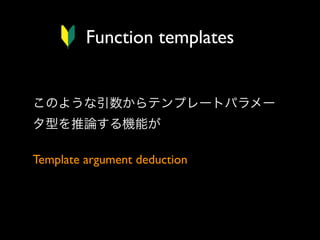 Function templates

このような引数からテンプレートパラメー
タ型を推論する機能が
Template argument deduction

 