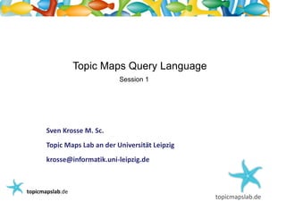 Einführung in Topic Maps




                    Topic Maps Query Language
                                Session 1




         Sven Krosse M. Sc.
         Topic Maps Lab an der Universität Leipzig
         krosse@informatik.uni-leipzig.de



  topicmapslab.de
 
